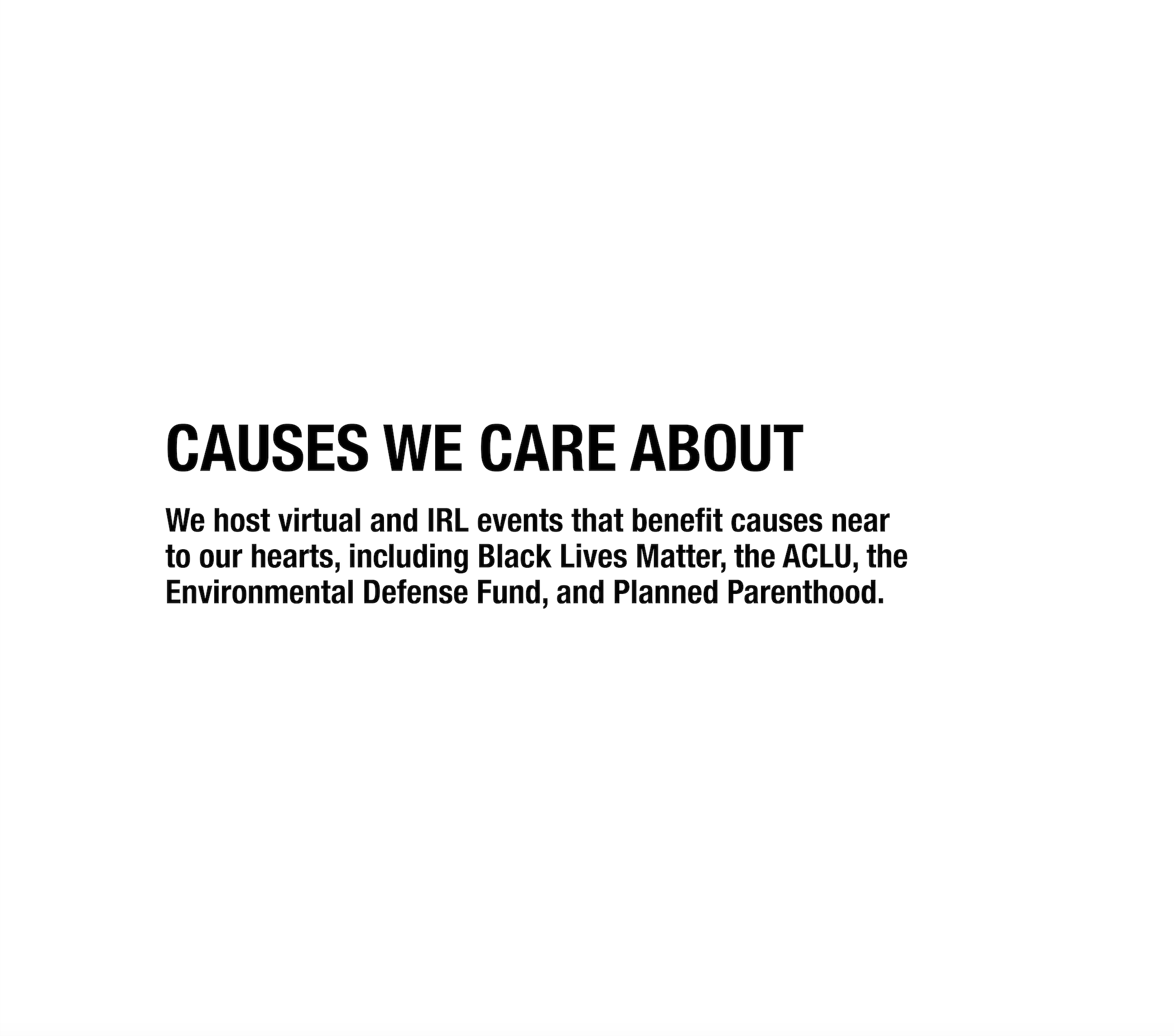 We host virtual and IRL events that benefit causes near to our hearts, including Black Lives Matter, the ACLU, the Environmental Defense Fund, and Planned Parenthood.